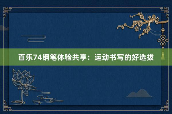 百乐74钢笔体验共享：运动书写的好选拔